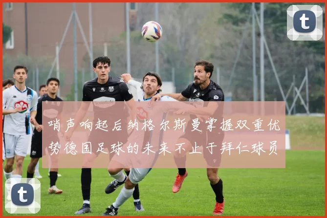 哨声响起后纳格尔斯曼掌握双重优势德国足球的未来不止于拜仁球员