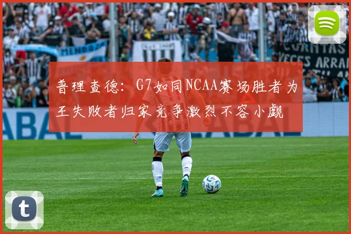 普理查德：G7如同NCAA赛场胜者为王失败者归家竞争激烈不容小觑