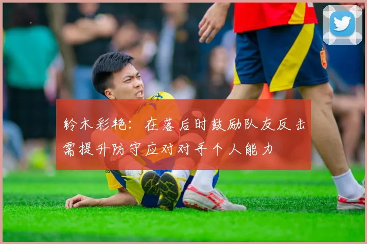铃木彩艳：在落后时鼓励队友反击需提升防守应对对手个人能力
