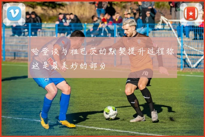 哈登谈与祖巴茨的默契提升过程称这是最美妙的部分